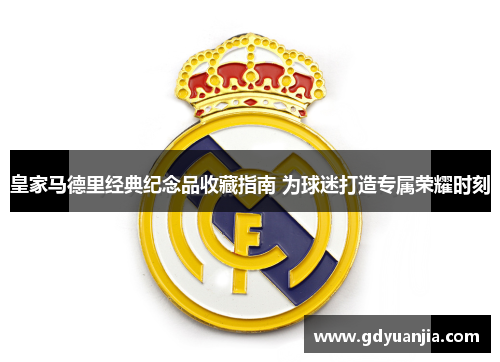 皇家马德里经典纪念品收藏指南 为球迷打造专属荣耀时刻