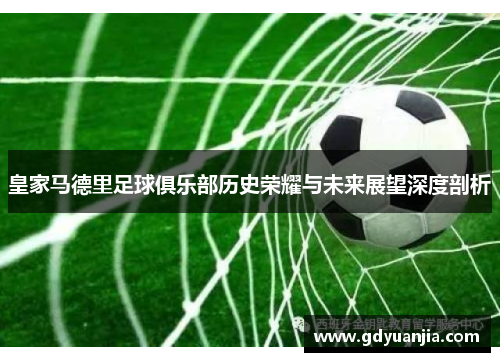 皇家马德里足球俱乐部历史荣耀与未来展望深度剖析
