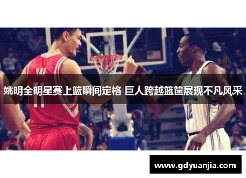 姚明全明星赛上篮瞬间定格 巨人跨越篮筐展现不凡风采