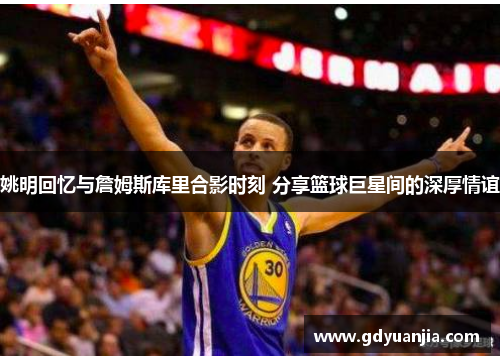 姚明回忆与詹姆斯库里合影时刻 分享篮球巨星间的深厚情谊