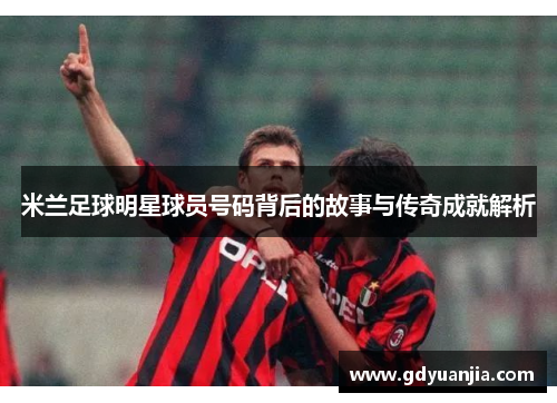 米兰足球明星球员号码背后的故事与传奇成就解析