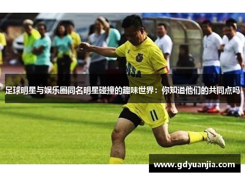 足球明星与娱乐圈同名明星碰撞的趣味世界：你知道他们的共同点吗