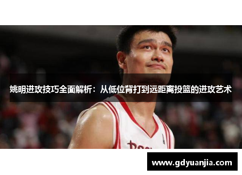 姚明进攻技巧全面解析：从低位背打到远距离投篮的进攻艺术