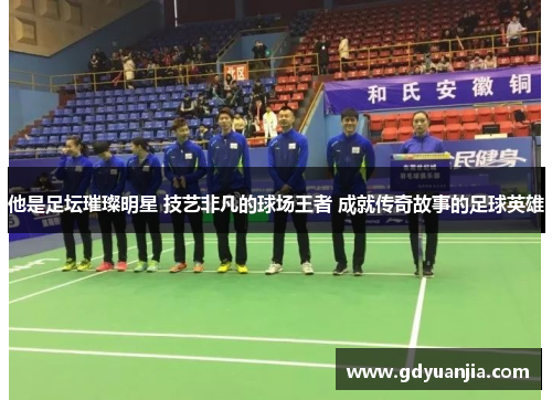 他是足坛璀璨明星 技艺非凡的球场王者 成就传奇故事的足球英雄