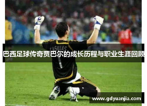 巴西足球传奇贾巴尔的成长历程与职业生涯回顾