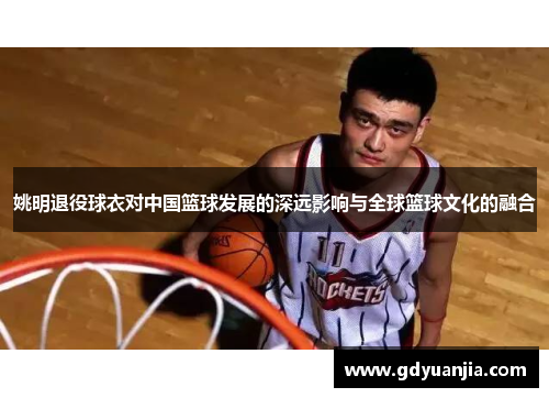 姚明退役球衣对中国篮球发展的深远影响与全球篮球文化的融合