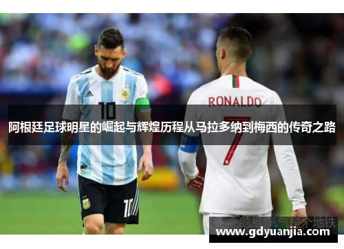 阿根廷足球明星的崛起与辉煌历程从马拉多纳到梅西的传奇之路