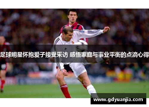 足球明星怀抱爱子接受采访 感悟家庭与事业平衡的点滴心得