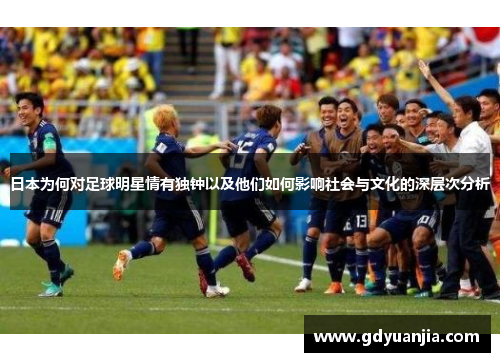 日本为何对足球明星情有独钟以及他们如何影响社会与文化的深层次分析