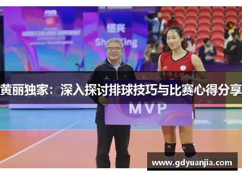 黄丽独家：深入探讨排球技巧与比赛心得分享