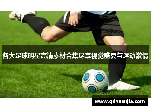 各大足球明星高清素材合集尽享视觉盛宴与运动激情