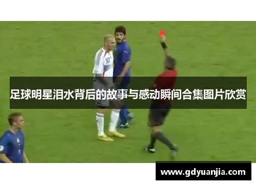 足球明星泪水背后的故事与感动瞬间合集图片欣赏