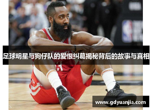 足球明星与狗仔队的爱恨纠葛揭秘背后的故事与真相