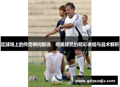 足球场上的传奇瞬间解说：明星球员的精彩表现与战术解析