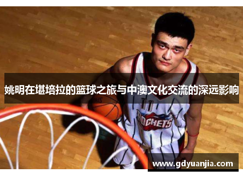 姚明在堪培拉的篮球之旅与中澳文化交流的深远影响