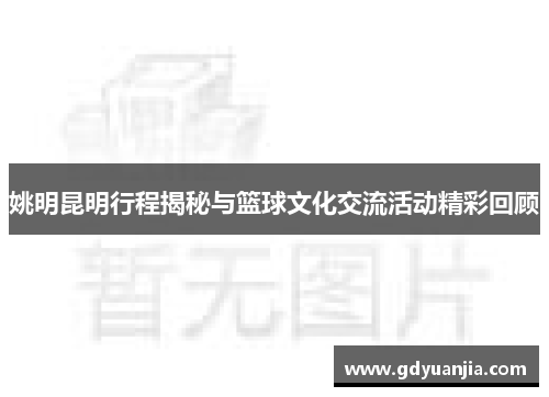 姚明昆明行程揭秘与篮球文化交流活动精彩回顾