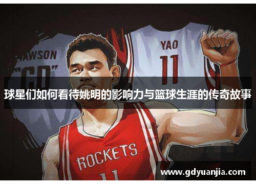 球星们如何看待姚明的影响力与篮球生涯的传奇故事