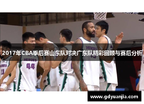 2017年CBA季后赛山东队对决广东队精彩回顾与赛后分析