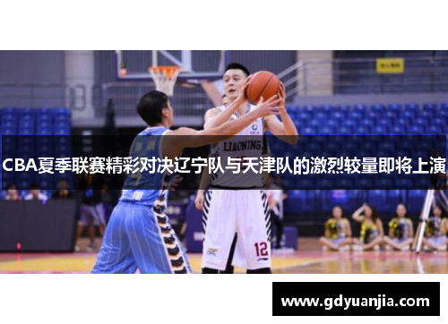 CBA夏季联赛精彩对决辽宁队与天津队的激烈较量即将上演