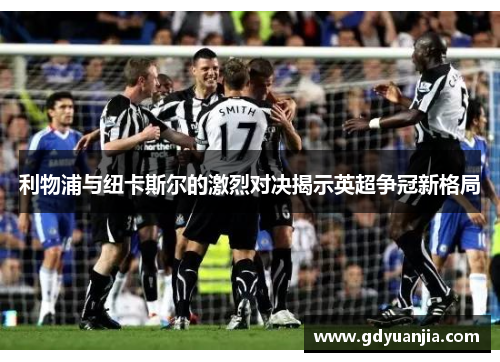 利物浦与纽卡斯尔的激烈对决揭示英超争冠新格局