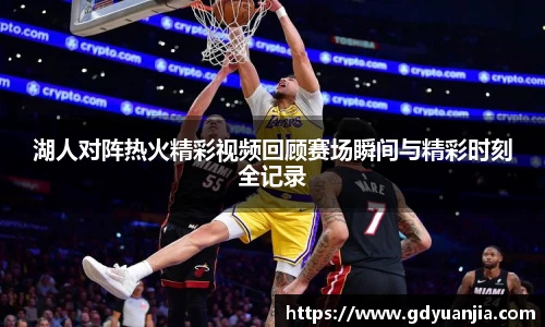 bwin必赢湖人对阵热火精彩视频回顾赛场瞬间与精彩时刻全记录